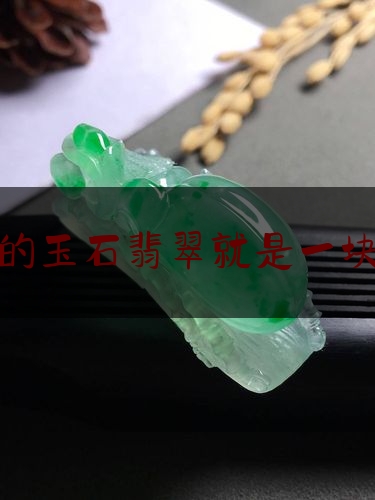 所谓的玉石翡翠就是一块石头,翡翠是玉石吗?