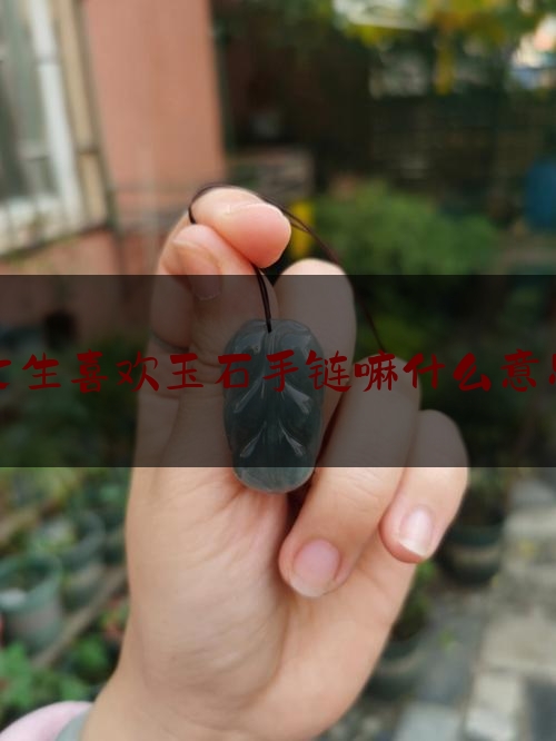 女生喜欢玉石手链嘛什么意思,女孩子戴玉镯子预示着什么