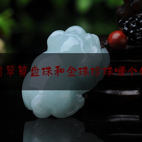 翡翠算盘珠和金珠珍珠哪个好,女人戴珍珠好还是戴翡翠好