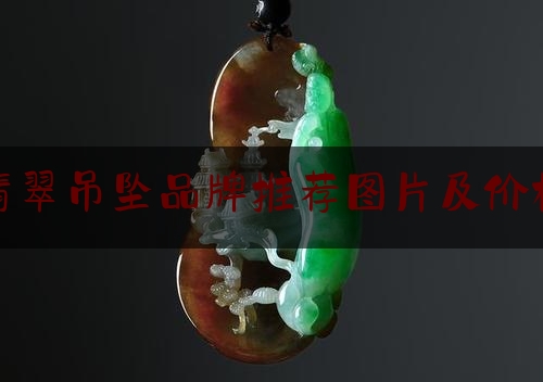 翡翠吊坠品牌推荐图片及价格,翡翠吊坠值钱吗