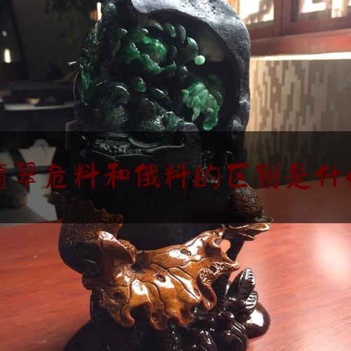 翡翠危料和俄料的区别是什么,翡翠怎么区分危料和正品