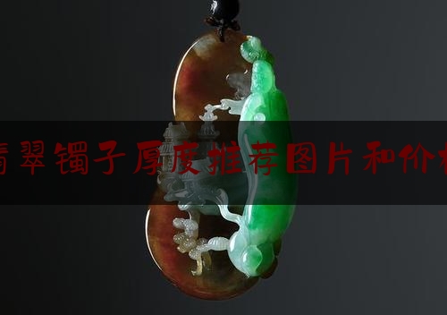 翡翠镯子厚度推荐图片和价格,芙蓉种翡翠手镯多少钱一个