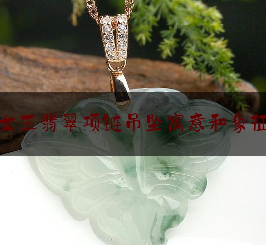 女王翡翠项链吊坠寓意和象征,女孩名字诗经楚辞寓意好的字