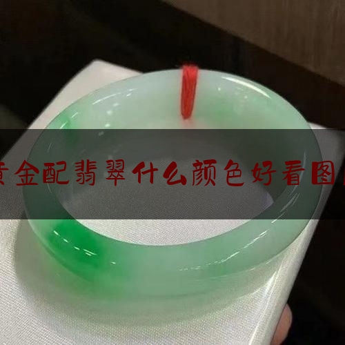 黄金配翡翠什么颜色好看图片,墨绿色翡翠吊坠值钱吗