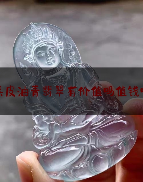 黑皮油青翡翠有价值吗值钱吗,油青翡翠是什么