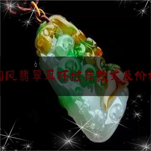 国风翡翠耳环推荐款式及价格,翡翠耳钉值钱吗