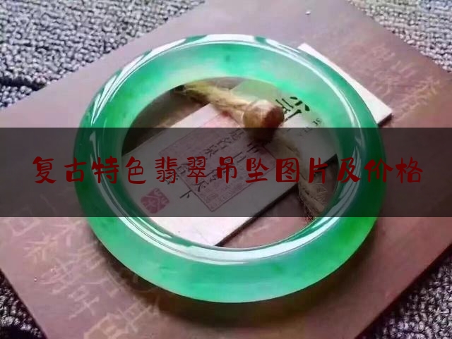 复古特色翡翠吊坠图片及价格,翡翠吊坠一般多少钱就可以买了