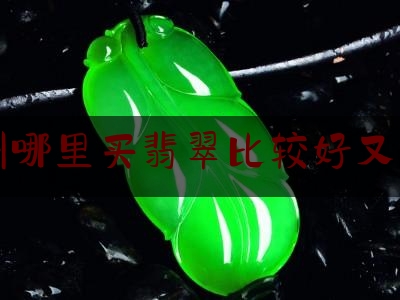 池州哪里买翡翠比较好又实惠,买翡翠到哪里买好啊