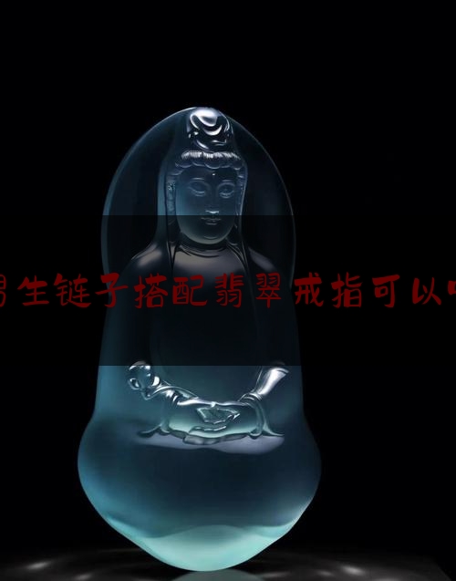 男生链子搭配翡翠戒指可以吗,翡翠戒圈还可以怎样佩戴