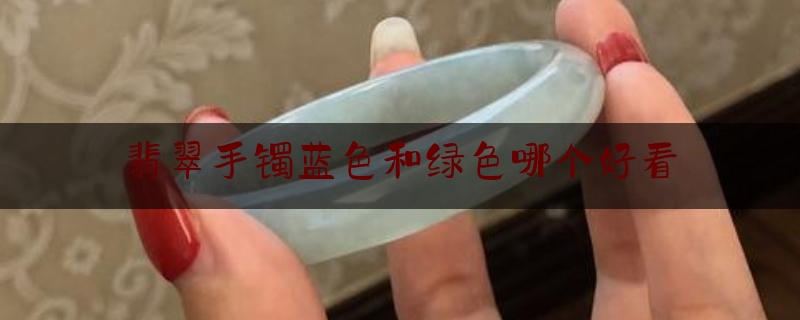 翡翠手镯蓝色和绿色哪个好看,冰蓝和天空蓝的区别