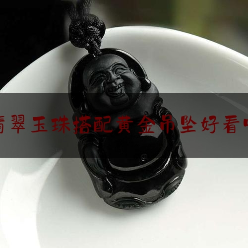 翡翠玉珠搭配黄金吊坠好看吗,黄金观音吊坠配什么颜色的珠子好看