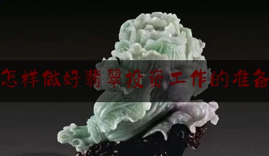 怎样做好翡翠投资工作的准备,收藏翡翠的价值和意义