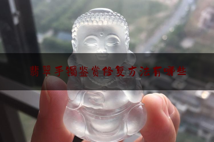 翡翠手镯鉴赏修复方法有哪些,翡翠玉镯裂痕怎么办