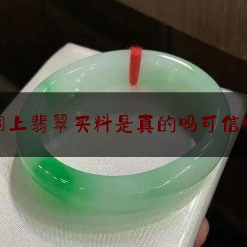 网上翡翠买料是真的吗可信吗,淘宝上买的翡翠原石是真的吗