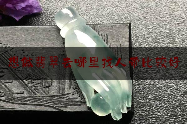 想做翡翠去哪里找人带比较好,怎么卖翡翠做售货员