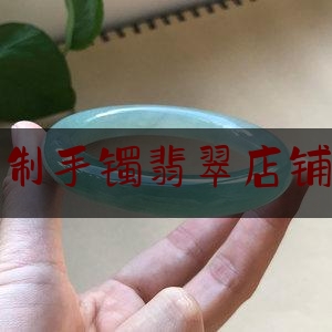 深圳定制手镯翡翠店铺哪家好,买翡翠手镯去哪里好