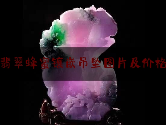 翡翠蜂蜜镶嵌吊坠图片及价格,翡翠吊坠选择