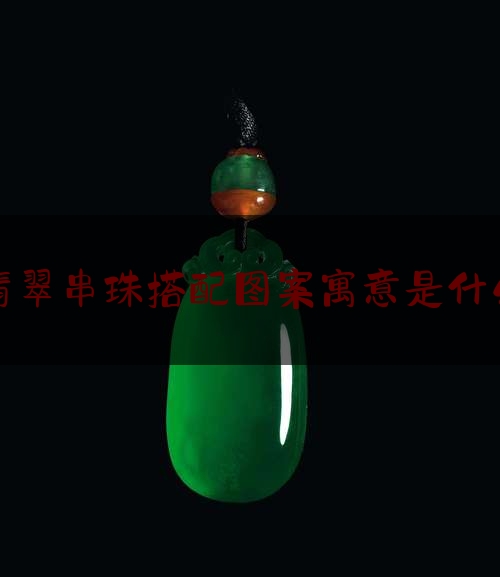 翡翠串珠搭配图案寓意是什么,翡翠珠子的寓意