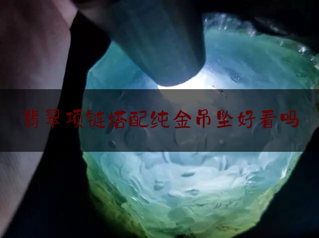 翡翠项链搭配纯金吊坠好看吗,翡翠配啥链子?