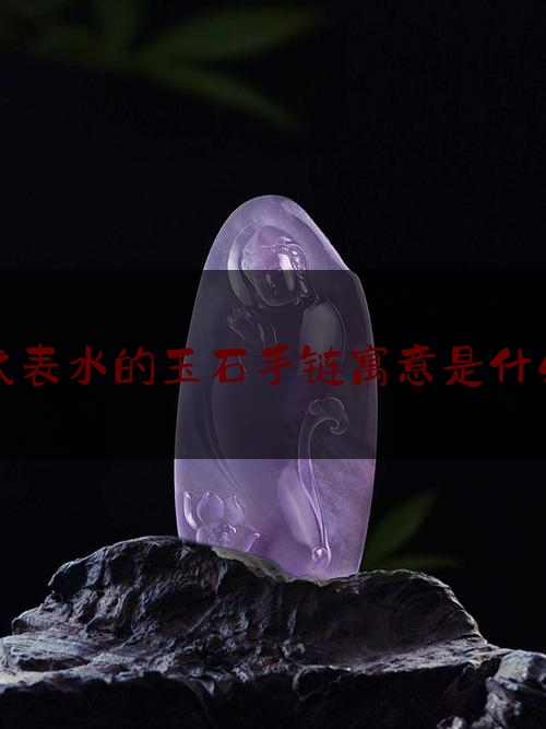 代表水的玉石手链寓意是什么,翡翠玉石手链