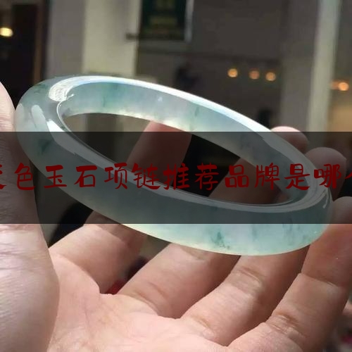 变色玉石项链推荐品牌是哪个,买玉石吊坠哪个品牌好