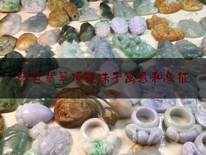 绿色翡翠项链珠子寓意和象征,绿翡翠手镯价格是多少