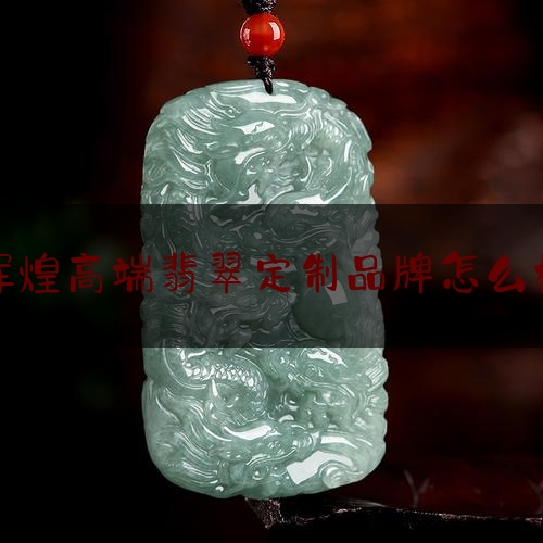 辉煌高端翡翠定制品牌怎么样,哪个翡翠品牌好