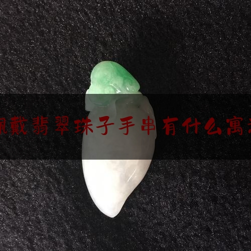 佩戴翡翠珠子手串有什么寓意,翡翠圆珠手串寓意