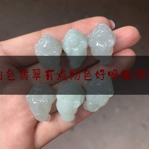 白色翡翠有点粉色好吗值钱吗,翡翠最不值钱的颜色