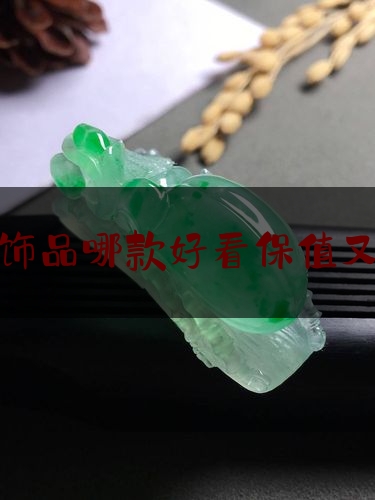 翡翠饰品哪款好看保值又保值,什么样的翡翠手镯款式最保值