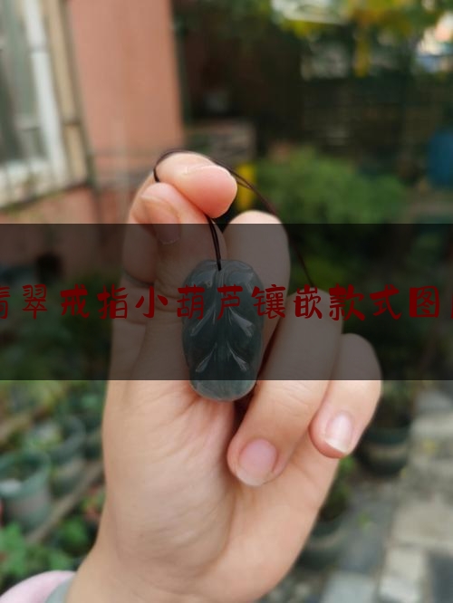 翡翠戒指小葫芦镶嵌款式图片,翡翠戒面分类