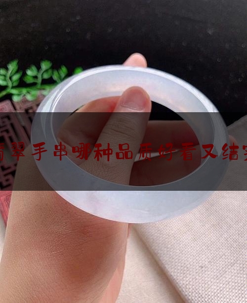 翡翠手串哪种品质好看又结实,高品质翡翠手串