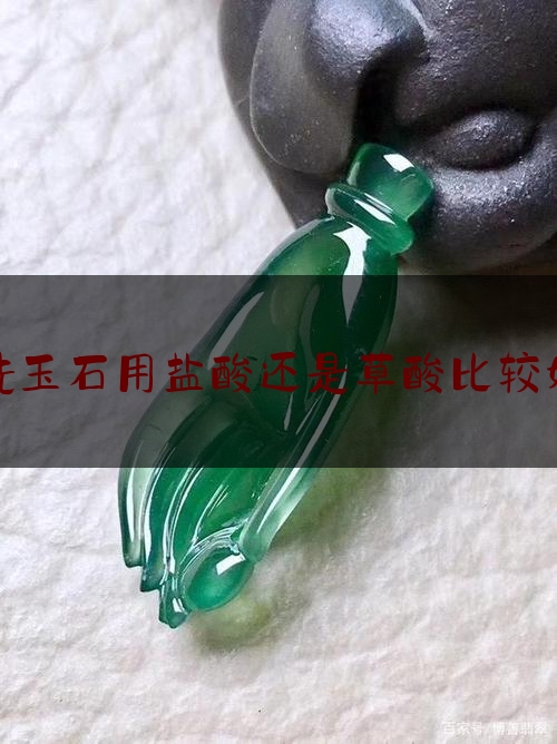 洗玉石用盐酸还是草酸比较好,玉石用什么油养护