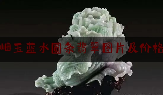 岫玉蓝水圆条翡翠图片及价格,蓝水翡翠牌子值多少钱