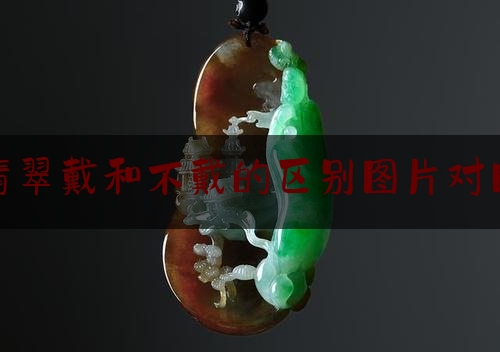 翡翠戴和不戴的区别图片对比,翡翠带色的好还是不好