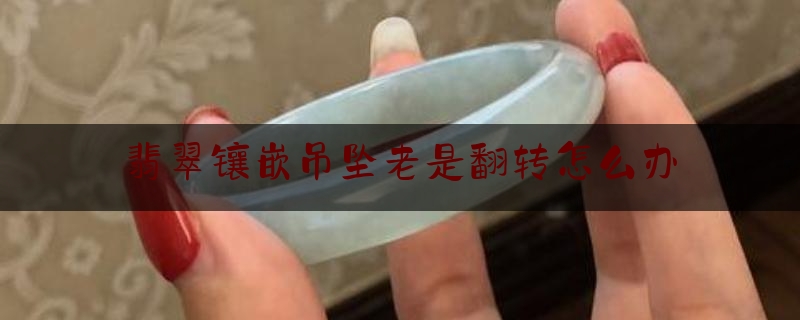 翡翠镶嵌吊坠老是翻转怎么办,大日如来佛像吊坠