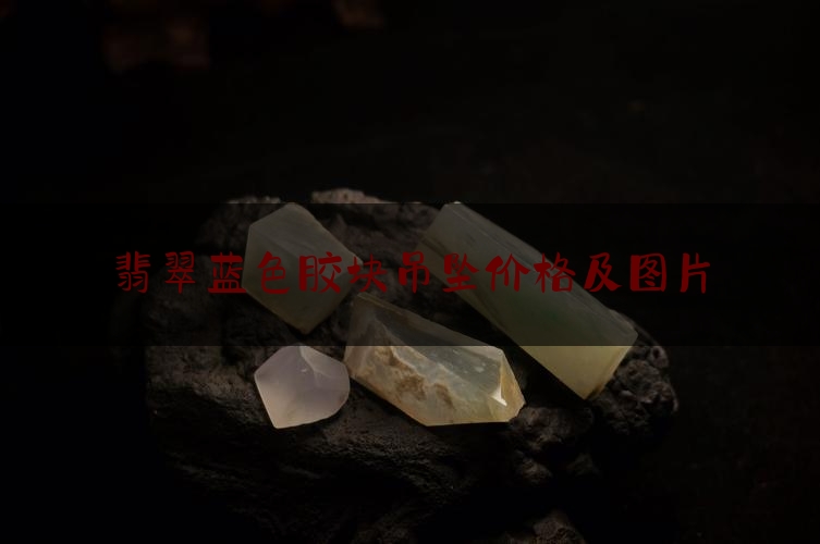 翡翠蓝色胶块吊坠价格及图片,翡翠糯冰种和冰糯种有啥区别