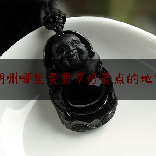 朔州哪里卖翡翠好看点的地方,翡翠去哪里买才保真