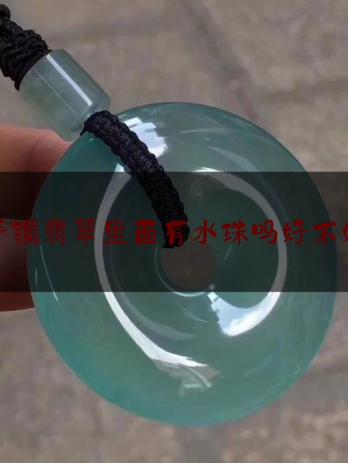 手镯翡翠里面有水珠吗好不好,翡翠手镯水头好是什么意思