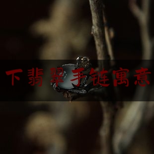 童年乡下翡翠手链寓意着什么,翡翠手镯的寓意和卖点