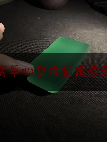 豪华翡翠心型戒指寓意和象征,素面翡翠吊坠