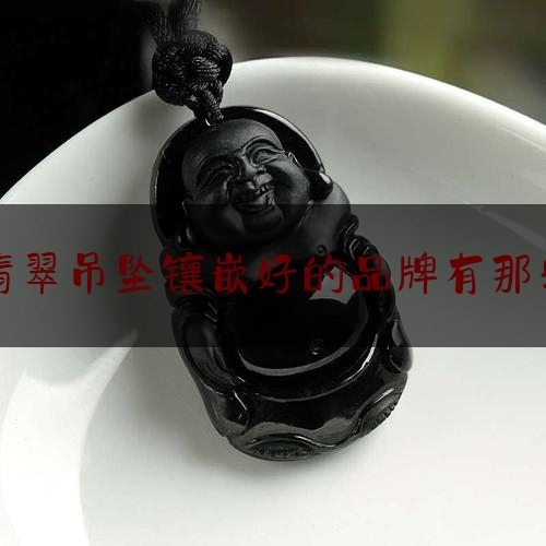 翡翠吊坠镶嵌好的品牌有那些,翡翠吊坠哪家买