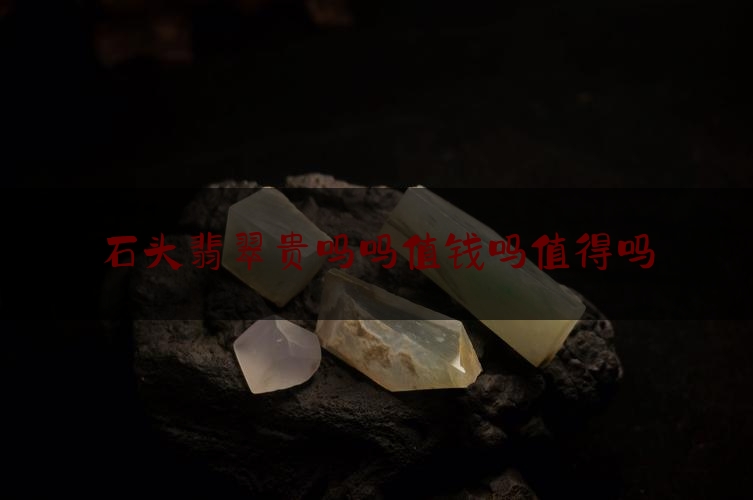 石头翡翠贵吗吗值钱吗值得吗,翡翠原石很值钱吗