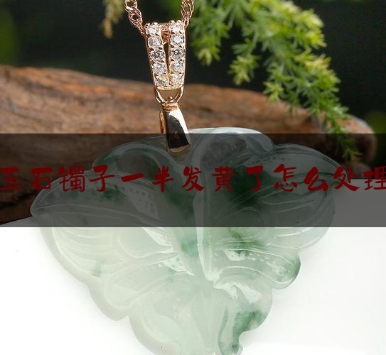 玉石镯子一半发黄了怎么处理,玉手镯戴久变黄怎么办