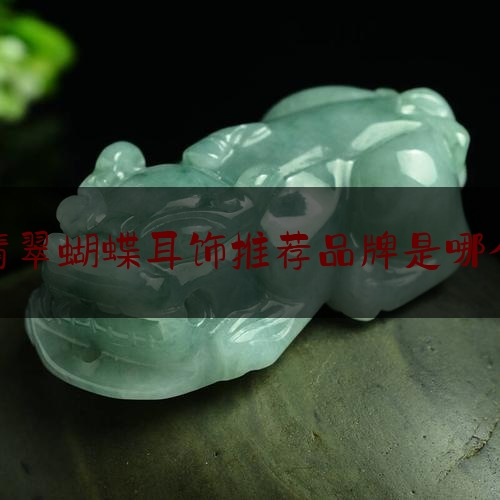 翡翠蝴蝶耳饰推荐品牌是哪个,十大品牌翡翠