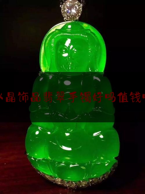 水晶饰品翡翠手镯好吗值钱吗,翡翠手镯可以卖多少钱